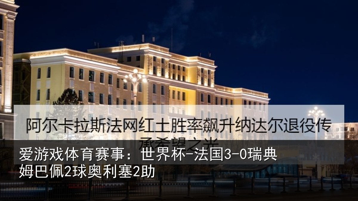 爱游戏体育赛事：世界杯-法国3-0瑞典姆巴佩2球奥利塞2助