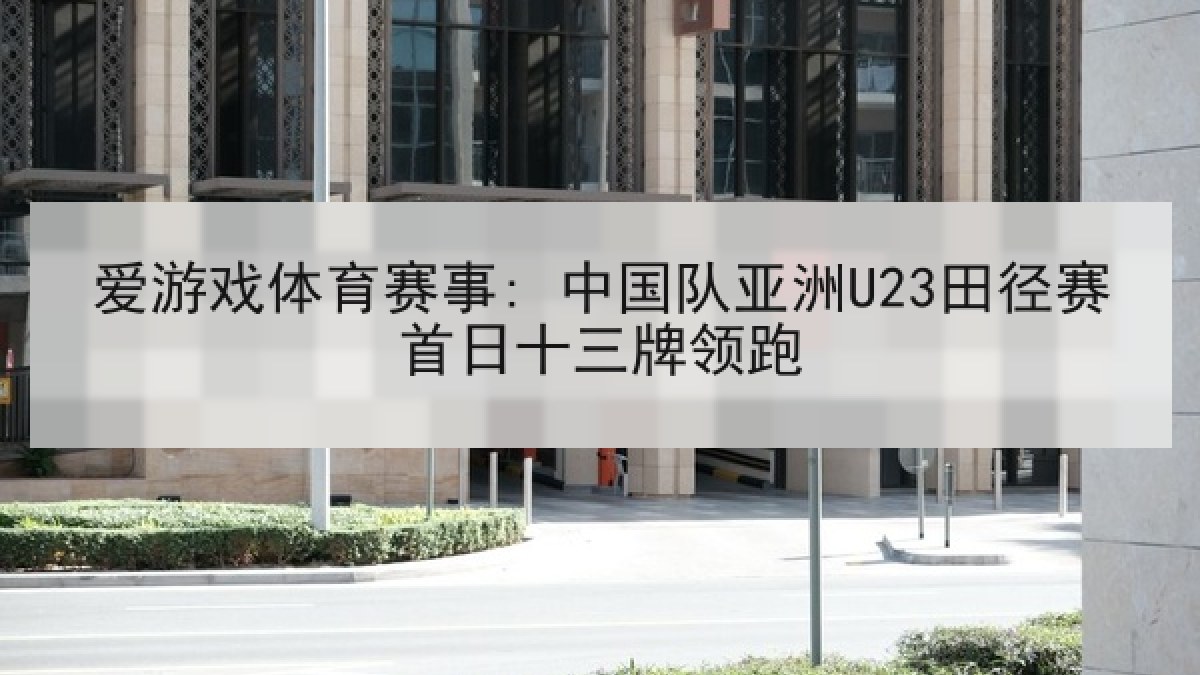 爱游戏体育赛事: 中国队亚洲U23田径赛首日十三牌领跑
