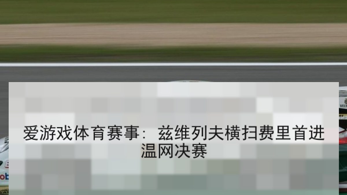 爱游戏体育赛事: 兹维列夫横扫费里首进温网决赛