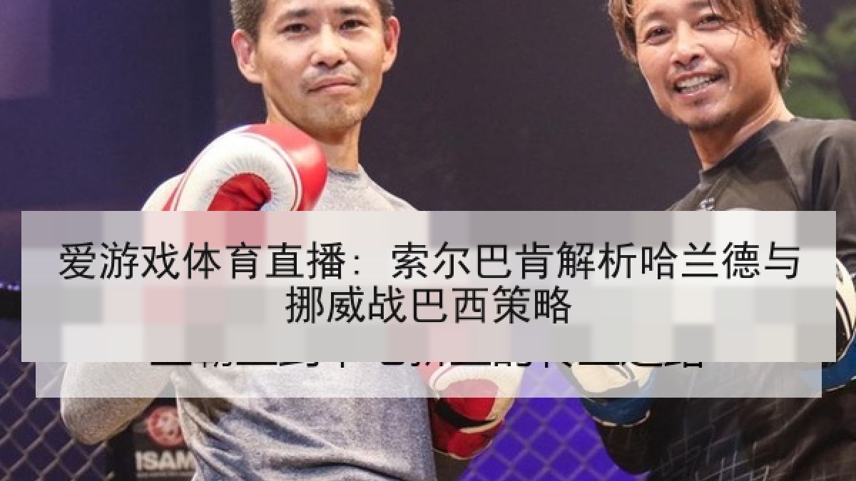 爱游戏体育直播: 索尔巴肯解析哈兰德与挪威战巴西策略