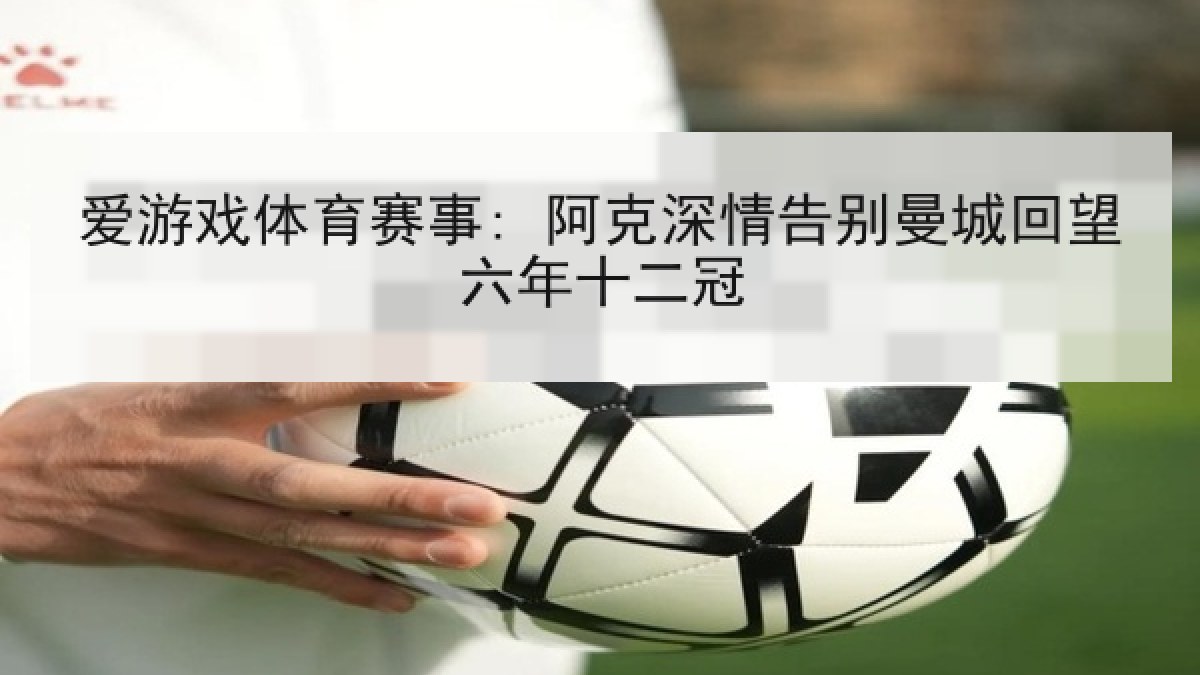 爱游戏体育赛事: 阿克深情告别曼城回望六年十二冠