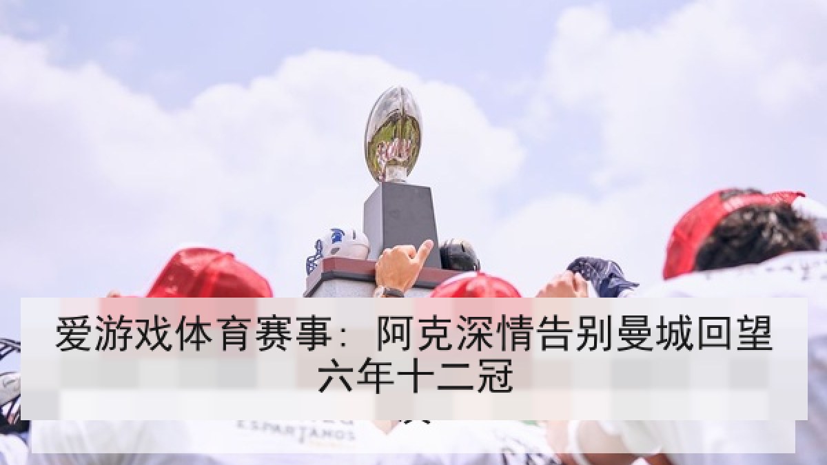 爱游戏体育赛事: 阿克深情告别曼城回望六年十二冠