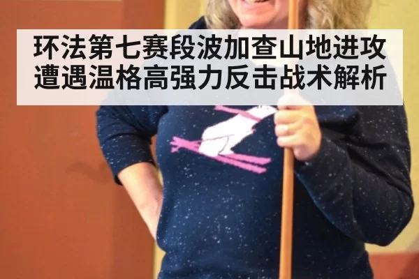 环法第七赛段波加查山地进攻遭遇温格高强力反击战术解析