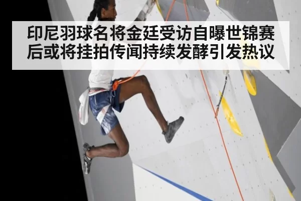 印尼羽球名将金廷受访自曝世锦赛后或将挂拍传闻持续发酵引发热议
