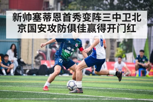 新帅塞蒂恩首秀变阵三中卫北京国安攻防俱佳赢得开门红