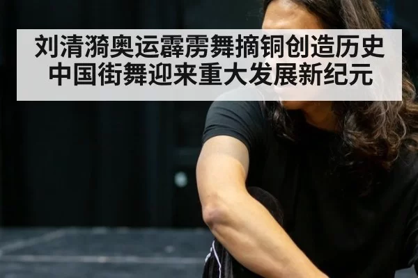 刘清漪奥运霹雳舞摘铜创造历史 中国街舞迎来重大发展新纪元
