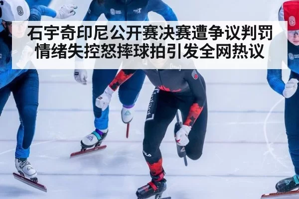 石宇奇印尼公开赛决赛遭争议判罚情绪失控怒摔球拍引发全网热议
