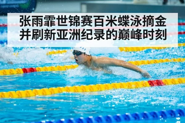 张雨霏世锦赛百米蝶泳摘金并刷新亚洲纪录的巅峰时刻
