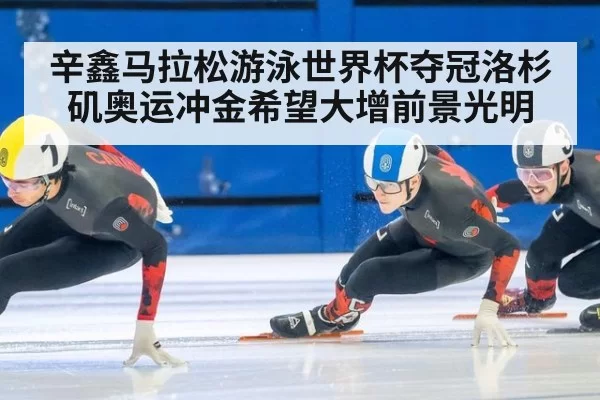 辛鑫马拉松游泳世界杯夺冠洛杉矶奥运冲金希望大增前景光明