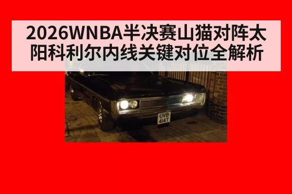 2026WNBA半决赛山猫对阵太阳科利尔内线关键对位全解析