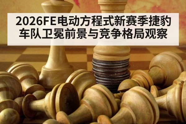 2026FE电动方程式新赛季捷豹车队卫冕前景与竞争格局观察