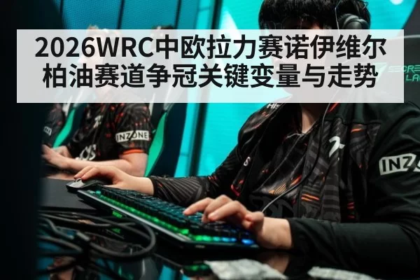 2026WRC中欧拉力赛诺伊维尔柏油赛道争冠关键变量与走势